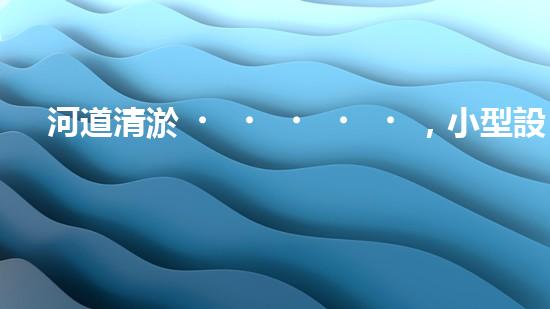 河道清淤，小型設(shè)備助力高效施工